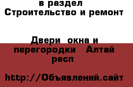  в раздел : Строительство и ремонт » Двери, окна и перегородки . Алтай респ.